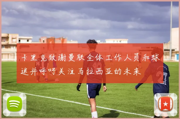 卡里克致谢曼联全体工作人员和球迷并呼吁关注马拉西亚的未来