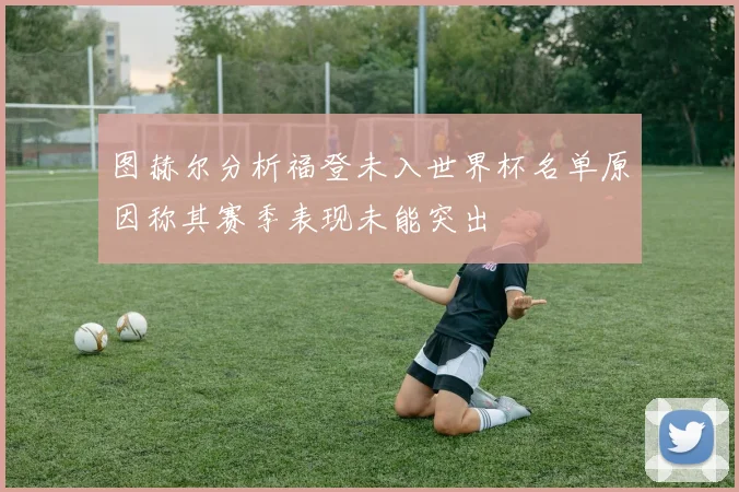 图赫尔分析福登未入世界杯名单原因称其赛季表现未能突出