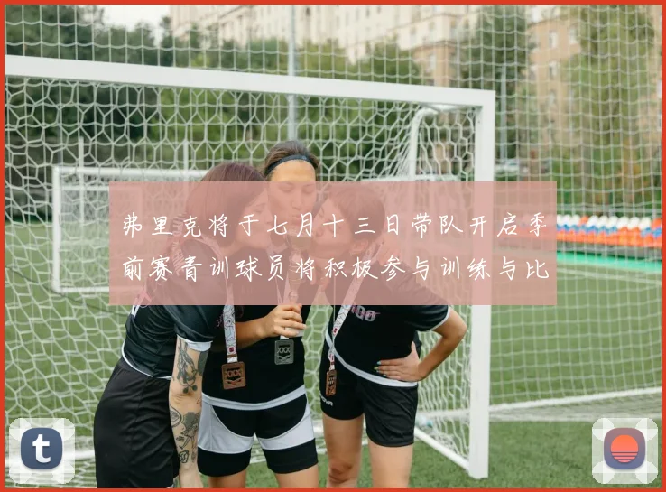 弗里克将于七月十三日带队开启季前赛青训球员将积极参与训练与比赛