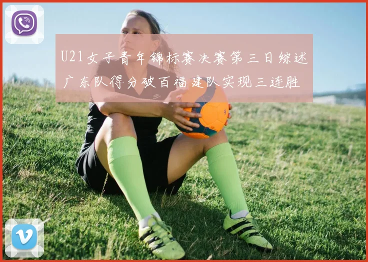 U21女子青年锦标赛决赛第三日综述广东队得分破百福建队实现三连胜