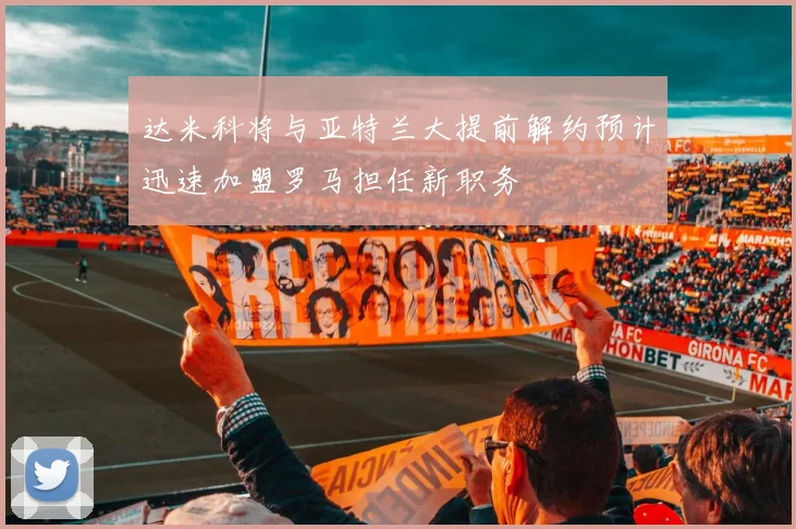 达米科将与亚特兰大提前解约预计迅速加盟罗马担任新职务