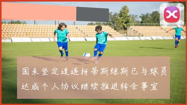国米坚定追逐柯蒂斯琼斯已与球员达成个人协议继续推进转会事宜