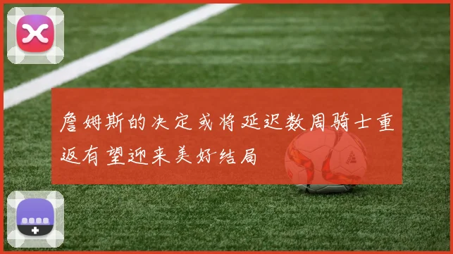 詹姆斯的决定或将延迟数周骑士重返有望迎来美好结局