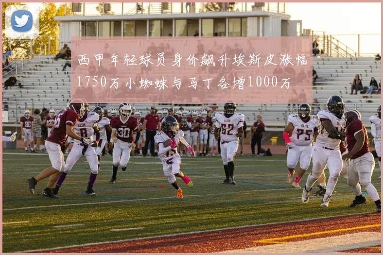西甲年轻球员身价飙升埃斯皮涨幅1750万小蜘蛛与马丁各增1000万