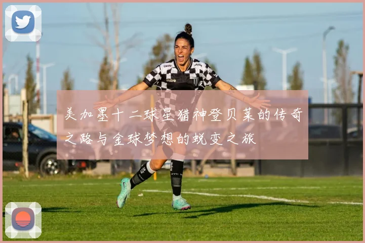 美加墨十二球星猎神登贝莱的传奇之路与金球梦想的蜕变之旅