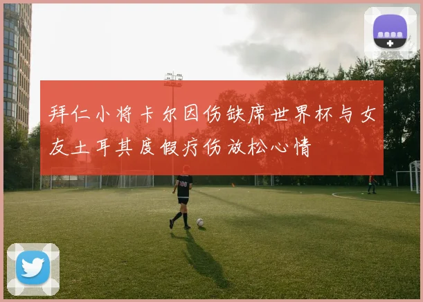 拜仁小将卡尔因伤缺席世界杯与女友土耳其度假疗伤放松心情
