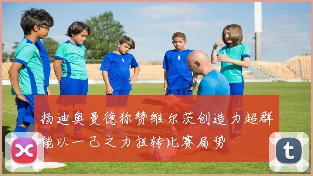 扬迪奥曼德称赞维尔茨创造力超群能以一己之力扭转比赛局势